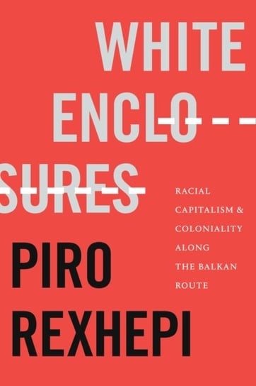 White Enclosures: Racial Capitalism and Coloniality along the Balkan Route Duke University Press