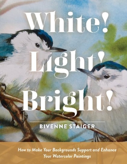 White! Light! Bright!: How to Make Your Backgrounds Support and Enhance Your Watercolor Paintings Bivenne Harvey Staiger