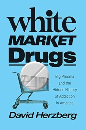 White Market Drugs: Big Pharma and the Hidden History of Addiction in America David Herzberg