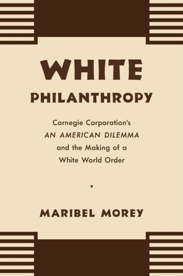 White Philanthropy: Carnegie Corporations An American Dilemma and the Making of a White World Order Maribel Morey