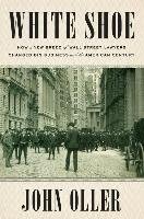White Shoe: How a New Breed of Wall Street Lawyers Changed Big Business and the American Century Oller John