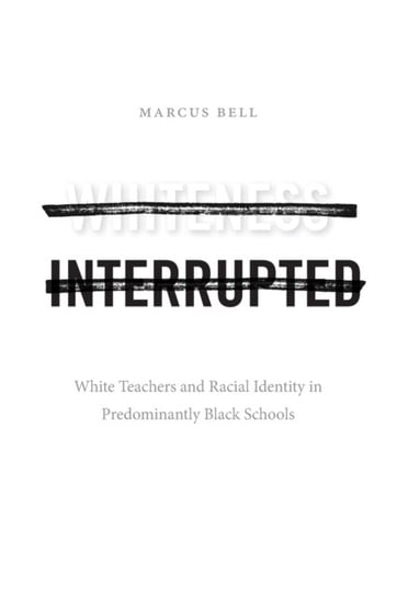 Whiteness Interrupted. White Teachers and Racial Identity in Predominantly Black Schools Marcus Bell