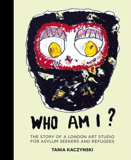Who Am I?: The story of a London art studio for asylum seekers and refugees Tania Kaczynski