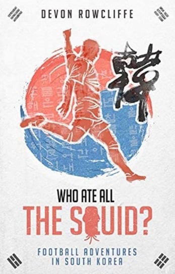 Who Ate All the Squid?: Football Adventures in South Korea Devon Rowcliffe