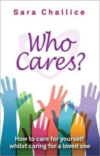 Who Cares?: How to care for yourself whilst caring for a loved one Sara Challice