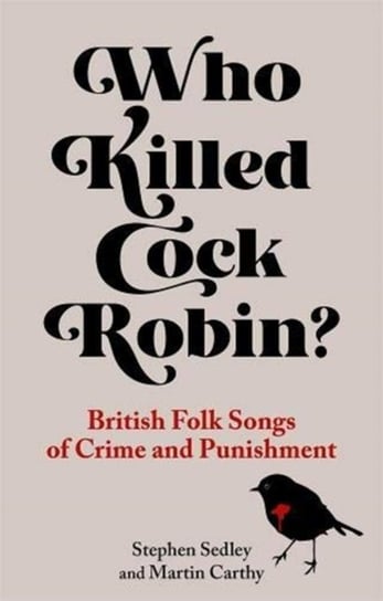 Who Killed Cock Robin? British Folk Songs of Crime and Punishment Stephen Sedley, Martin Carthy