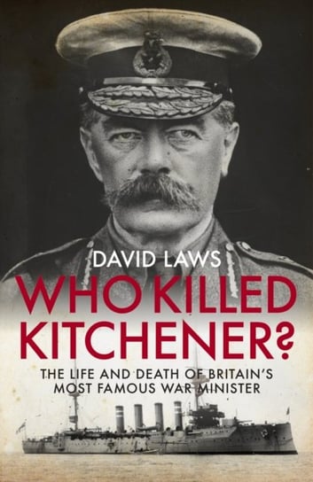 Who Killed Kitchener?: The Life and Death of Britains Most Famous War Minister Laws David