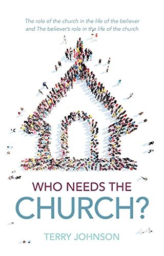 Who Needs the Church?: Why We Need the Church (and Why the Church Needs Us) Terry L. Johnson