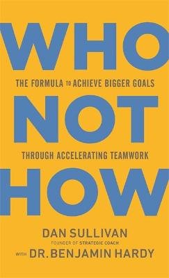 Who Not How: The Formula to Achieve Bigger Goals Through Accelerating Teamwork Dan Sullivan