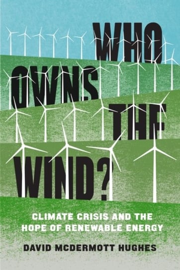 Who Owns the Wind?: Climate Crisis and the Hope of Renewable Energy David McDermott Hughes