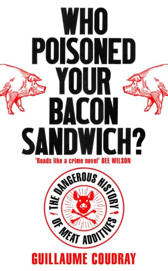 Who Poisoned Your Bacon Sandwich?: The Dangerous History of Meat Additives Guillaume Coudray