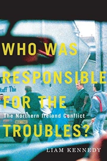 Who Was Responsible for the Troubles?: The Northern Ireland Conflict Liam Kennedy