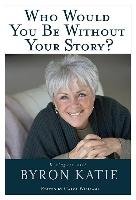 Who Would You Be Without Your Story? Byron Katie