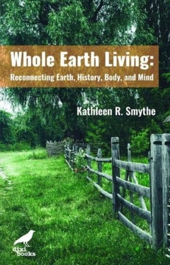 Whole Earth Living: Reconnecting Earth, History, Body, and Mind Kathleen R. Smythe