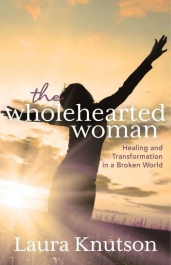 Wholehearted Woman: Healing and Transformation in a Broken World Laura Knutson