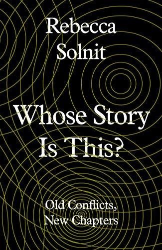 Whose Story Is This?: Old Conflicts, New Chapters Rebecca Solnit