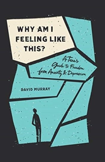 Why Am I Feeling Like This?: A Teens Guide to Freedom from Anxiety and Depression David Murray
