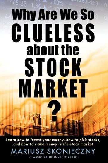 Why Are We So Clueless about the Stock Market? Learn how to invest your money, how to pick stocks, and how to make money in the stock market Mariusz Skonieczny