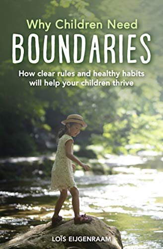 Why Children Need Boundaries: How Clear Rules and Healthy Habits will Help your Children Thrive Lois Eijgenraam
