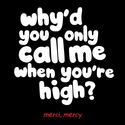 Why'd You Only Call Me When You're High? Merci, Mercy