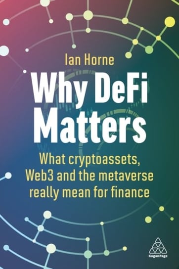 Why DeFi Matters: What Cryptoassets, Web3 and the Metaverse Really Mean for Finance Ian Horne