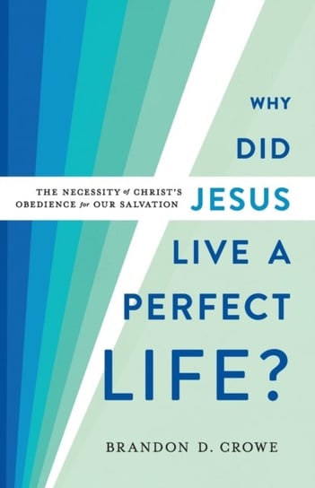 Why Did Jesus Live a Perfect Life?: The Necessity of Christs Obedience for Our Salvation Brandon D. Crowe