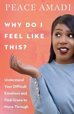 Why Do I Feel Like This?: Understand Your Difficult Emotions and Find Grace to Move Through Peace Amadi