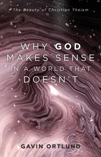 Why God Makes Sense in a World That Doesnt: The Beauty of Christian Theism Gavin Ortlund