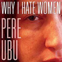 Why I Hate Women Pere Ubu