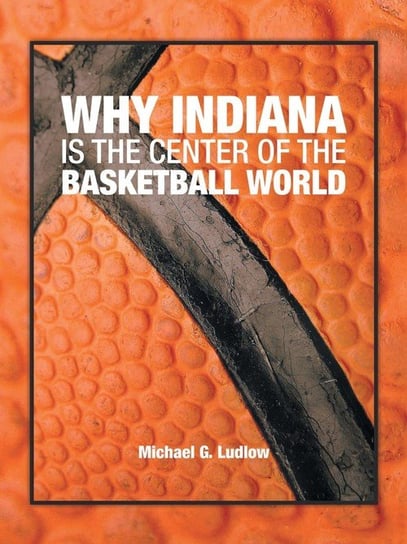 Why Indiana is the Center of the Basketball World Ludlow Michael G.