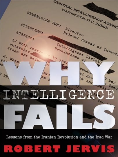 Why Intelligence Fails: Lessons from the Iranian Revolution and the Iraq War Robert Jervis