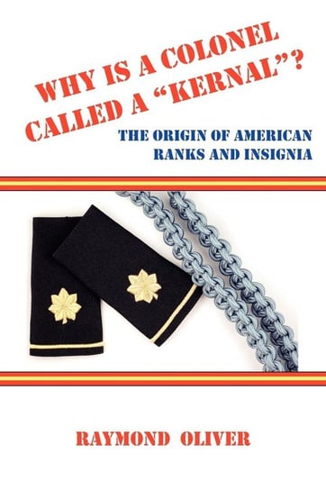 Why Is a Colonel Called a Kernal? the Origin of American Ranks and Insignia Oliver Raymond