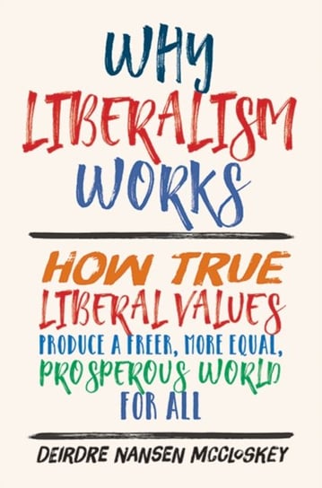 Why Liberalism Works: How True Liberal Values Produce a Freer, More Equal, Prosperous World for All McCloskey Deirdre Nansen