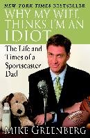 Why My Wife Thinks I'm an Idiot: The Life and Times of a Sportscaster Dad Greenberg Mike
