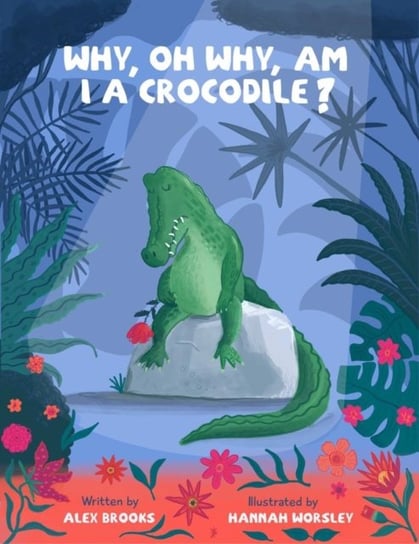 Why, oh why, am I a crocodile?: A fun and fabulous, rhyming, bedtime story about a crocodile with low self-esteem. Alex Brooks