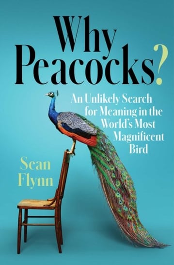 Why Peacocks?: An Unlikely Search for Meaning in the Worlds Most Magnificent Bird Sean Flynn