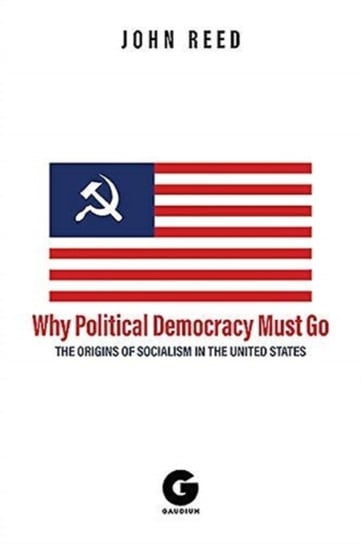 Why Political Democracy Must Go: The Origins of Socialism in the United States John Reed