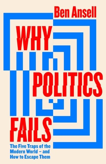 Why Politics Fails: The Five Traps of the Modern World & How to Escape Them Ben Ansell