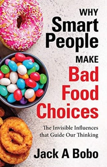 Why Smart People Make Bad Food Choices: The Invisible Influences that Guide Our Thinking Jack Bobo