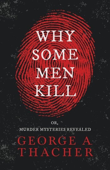 Why Some Men Kill - or, Murder Mysteries Revealed;With the Essay 'Spontaneous and Imitative Crime' by Euphemia Vale Blake George A. Thacher