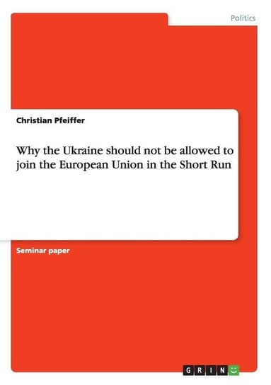 Why the Ukraine should not be allowed to join the European Union in the Short Run Pfeiffer Christian