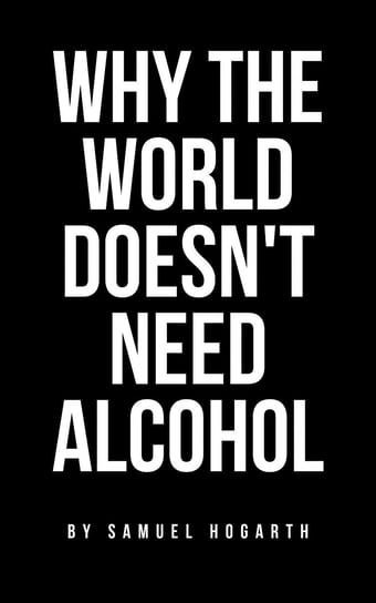 Why the World Doesn't Need Alcohol Samuel Hogarth