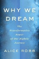 Why We Dream: The Transformative Power of Our Nightly Journey Robb Alice