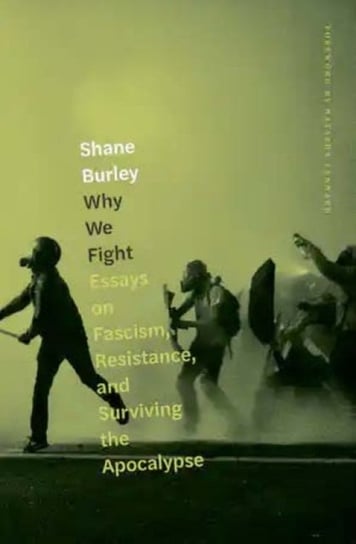 Why We Fight: Essays on Fascism, Resistance, and Surviving the Apocalypse Shane Burley