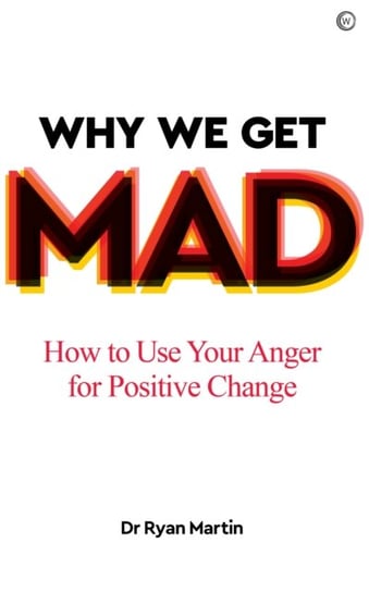 Why We Get Mad: How to Use Your Anger for Positive Change Ryan Martin