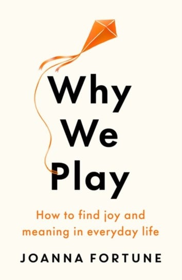 Why We Play: How to find joy and meaning in everyday life Joanna Fortune
