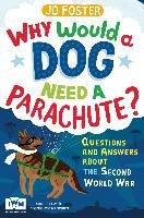Why Would A Dog Need A Parachute? Questions and answers about the Second World War Jo Foster