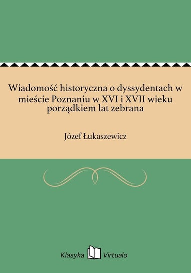 Wiadomość historyczna o dyssydentach w mieście Poznaniu w XVI i XVII wieku porządkiem lat zebrana Łukaszewicz Józef