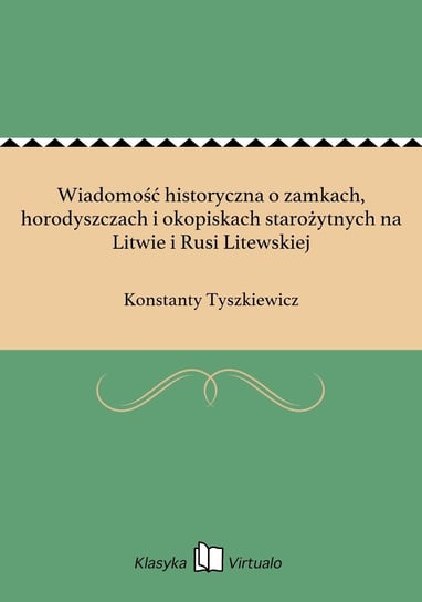 Wiadomość historyczna o zamkach, horodyszczach i okopiskach starożytnych na Litwie i Rusi Litewskiej Tyszkiewicz Konstanty
