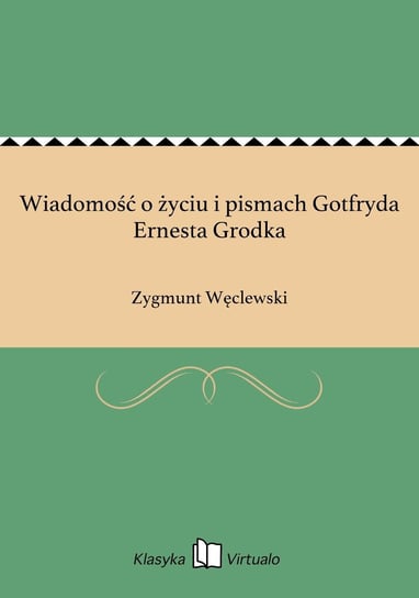 Wiadomość o życiu i pismach Gotfryda Ernesta Grodka Węclewski Zygmunt